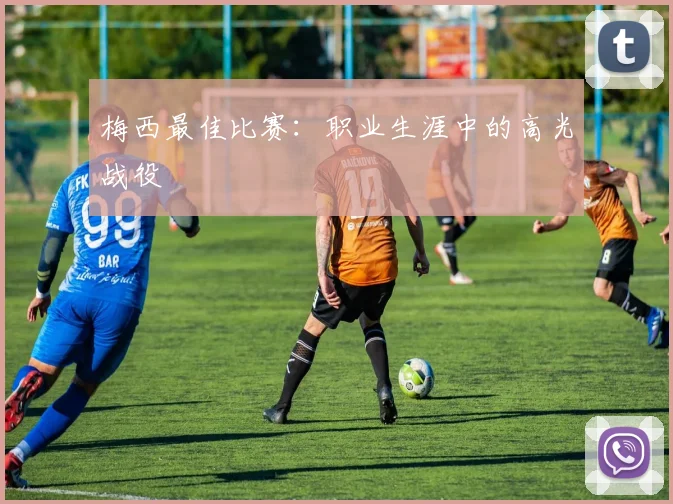 梅西最佳比赛：职业生涯中的高光战役