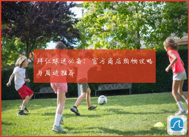 拜仁球迷必备：官方商店购物攻略与周边推荐