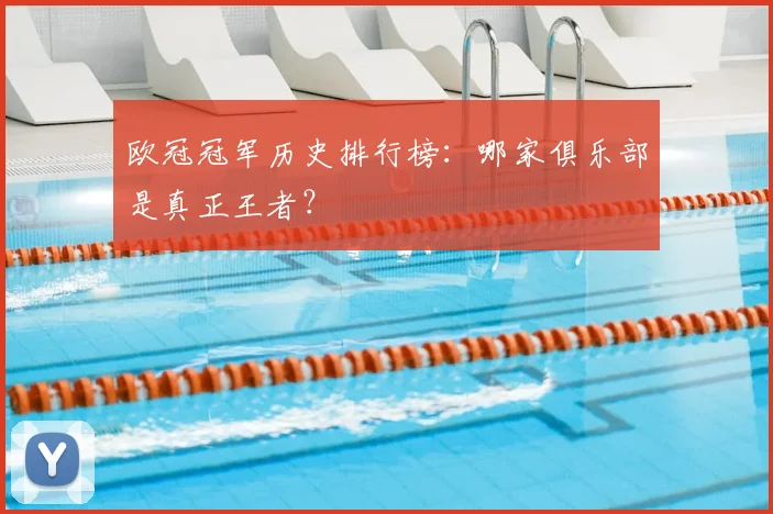 欧冠冠军历史排行榜：哪家俱乐部是真正王者？