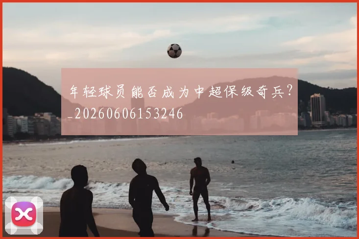年轻球员能否成为中超保级奇兵？_20260606153246