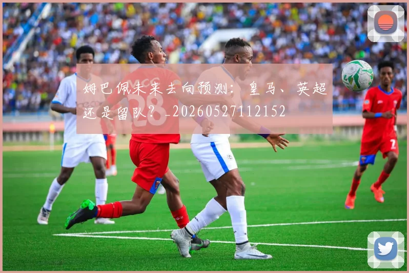 姆巴佩未来去向预测：皇马、英超还是留队？_20260527112152